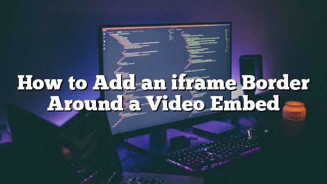 Cómo agregar un borde de iframe alrededor de un video incrustado_5d9d9366176cf.jpeg