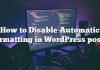 Cómo deshabilitar el formateo automático en publicaciones de WordPress